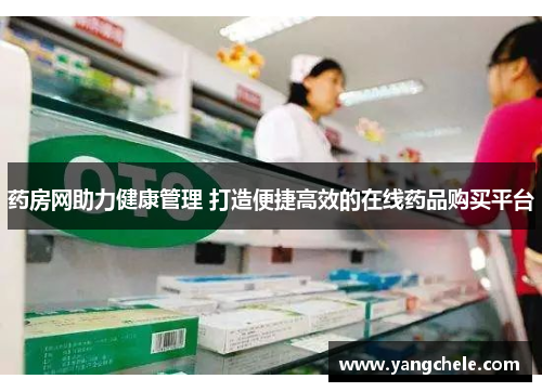 药房网助力健康管理 打造便捷高效的在线药品购买平台