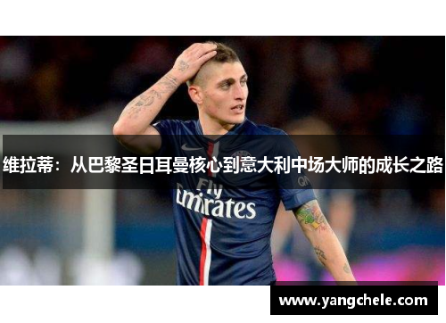 维拉蒂：从巴黎圣日耳曼核心到意大利中场大师的成长之路